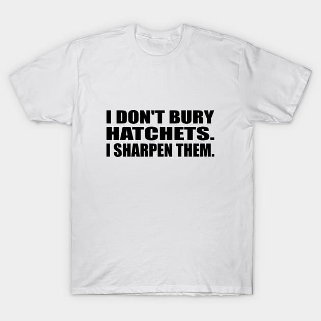 I don't bury hatchets I sharpen them T-Shirt by DinaShalash